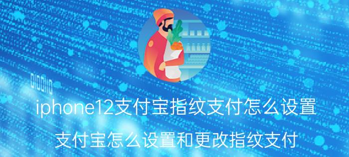 iphone12支付宝指纹支付怎么设置 支付宝怎么设置和更改指纹支付？